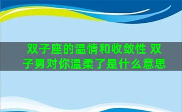 双子座的温情和收敛性 双子男对你温柔了是什么意思